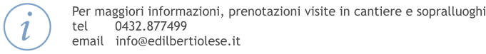 Per maggiori informazioni, prenotazioni visite in cantiere e sopralluoghi tel       0432.877499 email   info@edilbertiolese.it